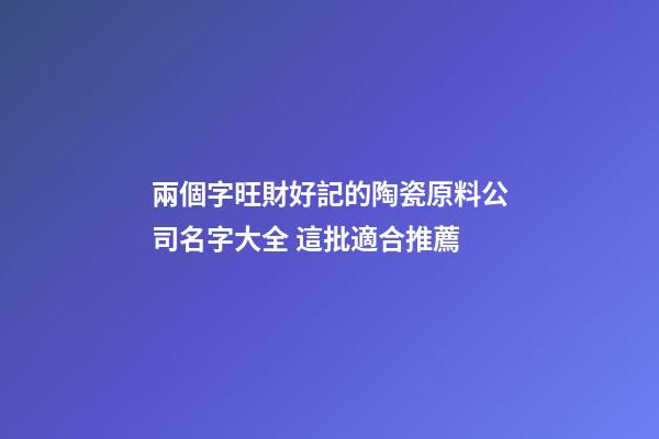 兩個字旺財好記的陶瓷原料公司名字大全 這批適合推薦